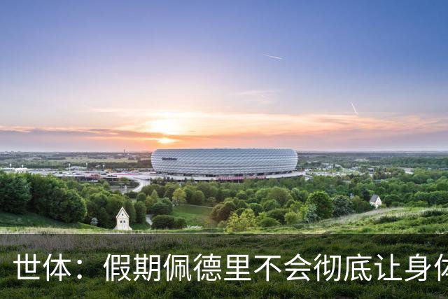 世体：假期佩德里不会彻底让身体“停机”三周，他身边有体能教练