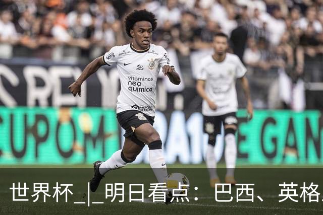 世界杯 | 明日看点：巴西、英格兰力争破“魔咒”