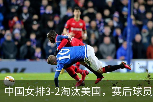 中国女排3-2淘汰美国，赛后球员表现评分：3满分3优秀 2及格