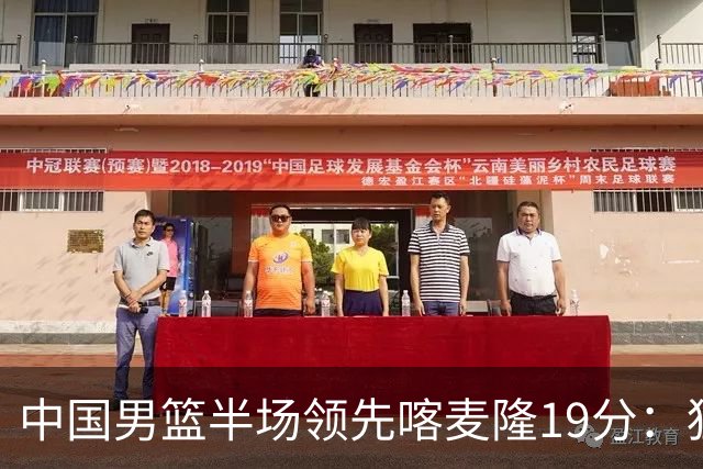 中国男篮半场领先喀麦隆19分：狂轰11三分 贺希宁12分庞峥麟11分