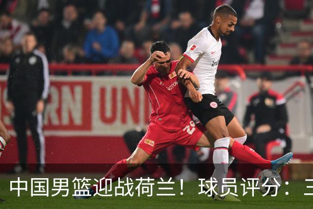 中国男篮迎战荷兰！球员评分：三人满分、五人合格、四人状态不佳