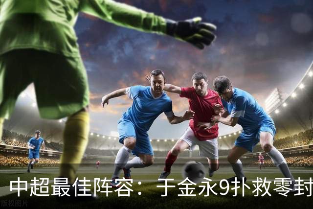 中超最佳阵容：于金永9扑救零封海港 津门虎豪取4连胜3将入选