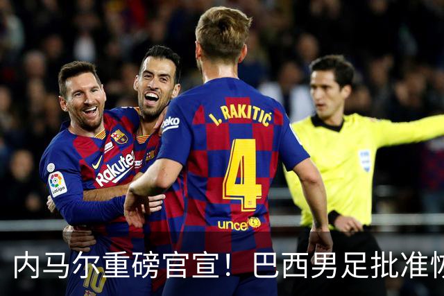 内马尔重磅官宣！巴西男足批准恢复训练，首秀日期确定