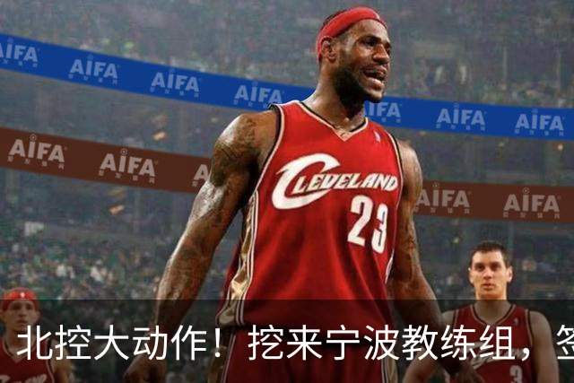 北控大动作！挖来宁波教练组，签场均20+10大外援，又引进一国手