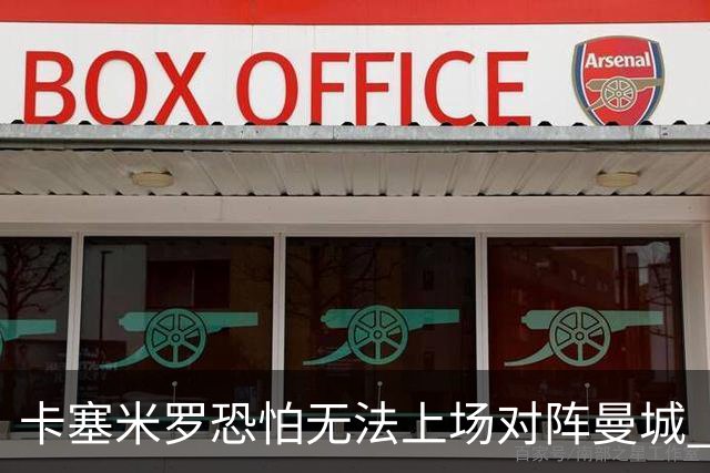卡塞米罗恐怕无法上场对阵曼城 安帅两套方案应对