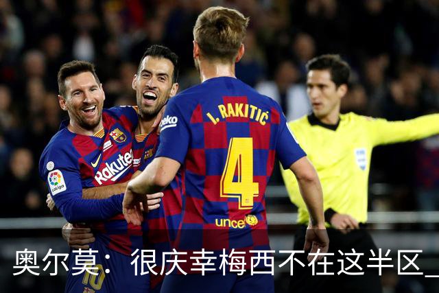 奥尔莫：很庆幸梅西不在这半区 皇马想破坏我们的稳定这很正常