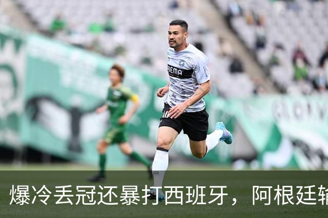 爆冷丢冠还暴打西班牙，阿根廷输球又输人，中国网友一边倒：活该