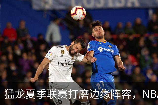 猛龙夏季联赛打磨边缘阵容，NBA静待莱昂纳德詹姆斯决定