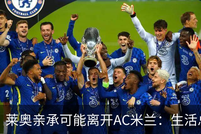 莱奥亲承可能离开AC米兰：生活总有其他追求，愿尝试新体验