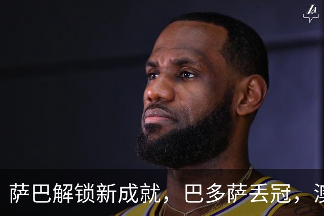 萨巴解锁新成就，巴多萨丢冠，澳坏小子称霸挑战赛，小钢炮连退