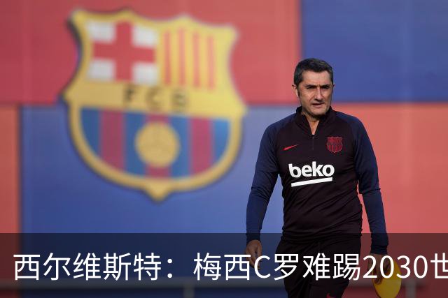 西尔维斯特：梅西C罗难踢2030世界杯，体能要求太高