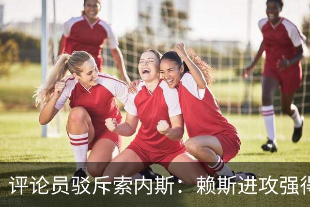 评论员驳斥索内斯：赖斯进攻强得很，艰苦的赛季之后有下滑很正常