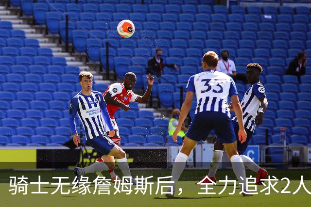 骑士无缘詹姆斯后，全力追求2人提升阵容，哈登续约仍将推迟