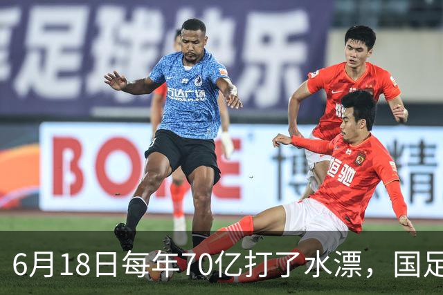 6月18日每年70亿打了水漂，国足竟然靠央企输血活着？球迷怒了，这钱，我们不想再给了！