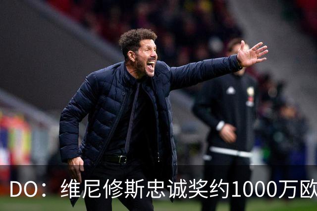 DO：维尼修斯忠诚奖约1000万欧元；枪手为重金签约做好了准备